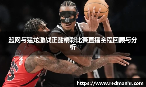 篮网与猛龙激战正酣精彩比赛直播全程回顾与分析