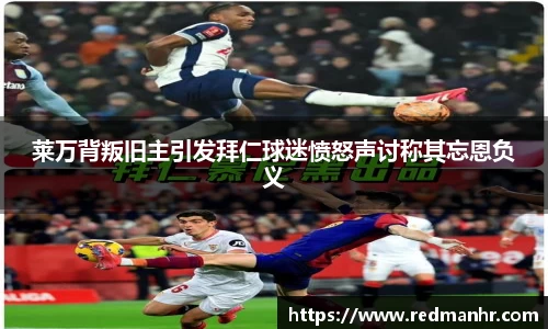 莱万背叛旧主引发拜仁球迷愤怒声讨称其忘恩负义
