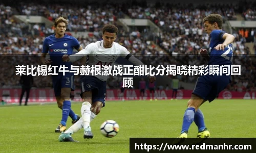 莱比锡红牛与赫根激战正酣比分揭晓精彩瞬间回顾